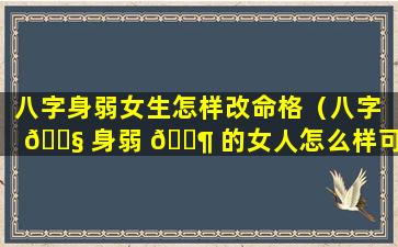 八字身弱女生怎样改命格（八字 🐧 身弱 🐶 的女人怎么样可以发财）